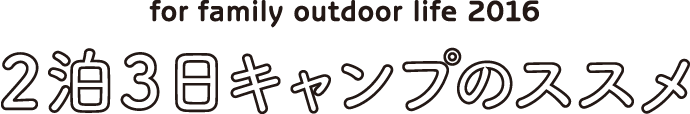 for family outdoor life 2016 ２泊３日キャンプのススメ