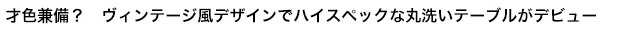 才色兼備？　ヴィンテージ風デザインでハイスペックな丸洗いテーブルを