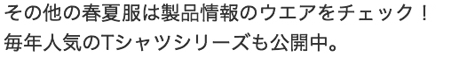 その他の春夏副服は製品情報のウエアをチェック！毎年人気のTシャツシリーズも公開中。