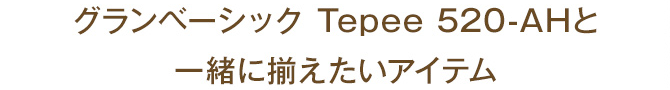 グランベーシック Tepee 520-AHと一緒に揃えたいアイテム