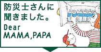 防災士さんに聞きました。Dear MAMA.PAPA