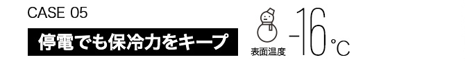CASE05　停電でも保冷力をキープ