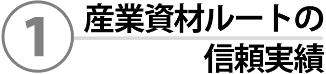 ①産業資材ルートの信頼実績