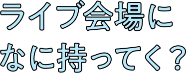 ライブ会場になに持ってく？