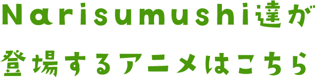 Narisumushi達が登場するアニメはこちら