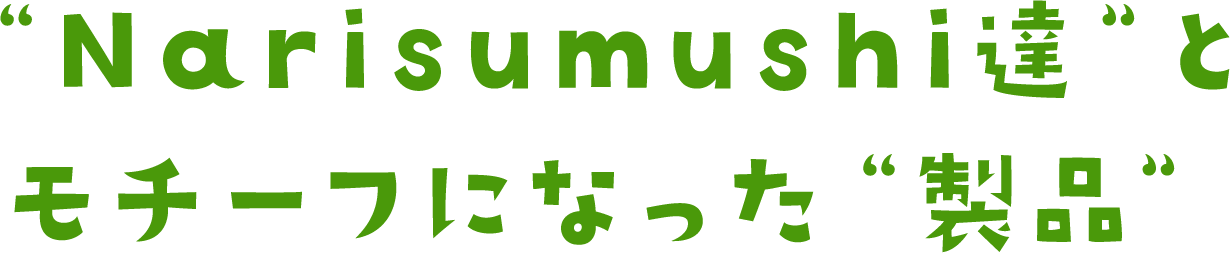 “Narisumushi達”とモチーフになった“製品”